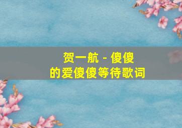 贺一航 - 傻傻的爱傻傻等待歌词